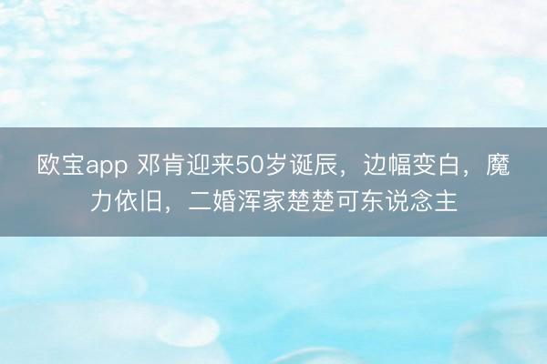 欧宝app 邓肯迎来50岁诞辰，边幅变白，魔力依旧，二婚浑家楚楚可东说念主