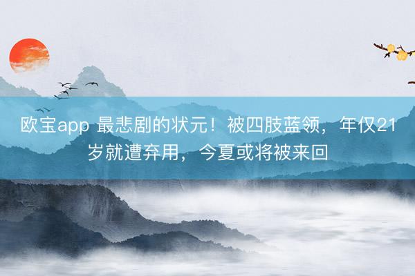 欧宝app 最悲剧的状元！被四肢蓝领，年仅21岁就遭弃用，今夏或将被来回