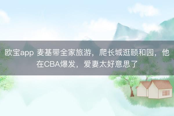 欧宝app 麦基带全家旅游，爬长城逛颐和园，他在CBA爆发，爱妻太好意思了