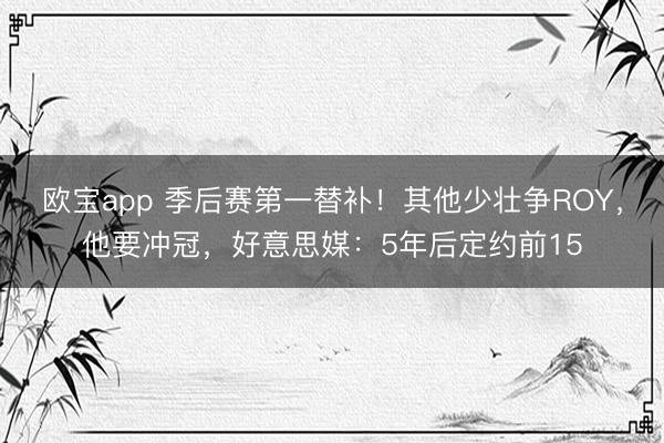 欧宝app 季后赛第一替补！其他少壮争ROY，他要冲冠，好意思媒：5年后定约前15