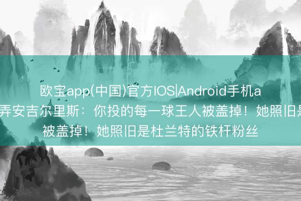 欧宝app(中国)官方IOS|Android手机app下载 爱德华兹辱弄安吉尔里斯：你投的每一球王人被盖掉！她照旧是杜兰特的铁杆粉丝