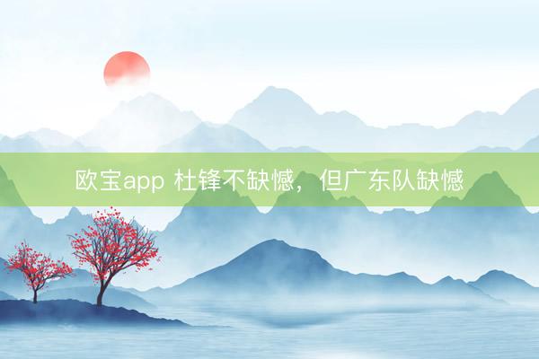 欧宝app 杜锋不缺憾，但广东队缺憾