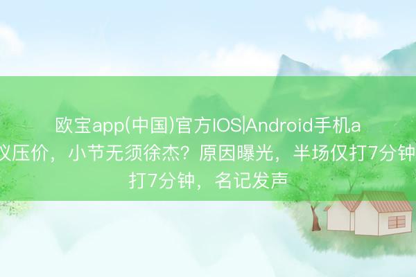 欧宝app(中国)官方IOS|Android手机app下载 协议压价，小节无须徐杰？原因曝光，半场仅打7分钟，名记发声