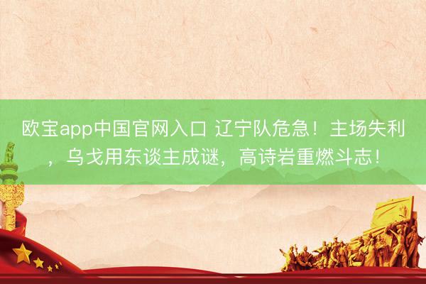 欧宝app中国官网入口 辽宁队危急！主场失利，乌戈用东谈主成谜，高诗岩重燃斗志！
