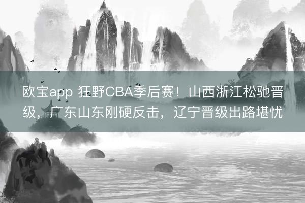 欧宝app 狂野CBA季后赛！山西浙江松驰晋级，广东山东刚硬反击，辽宁晋级出路堪忧