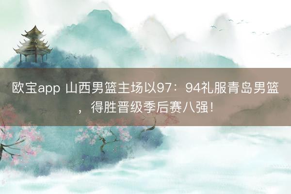欧宝app 山西男篮主场以97：94礼服青岛男篮，得胜晋级季后赛八强！