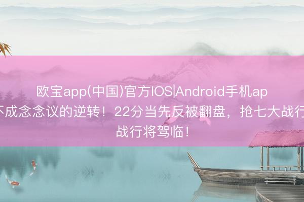 欧宝app(中国)官方IOS|Android手机app下载 不成念念议的逆转！22分当先反被翻盘，抢七大战行将驾临！