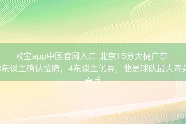 欧宝app中国官网入口 北京15分大捷广东！3东谈主确认拉胯，4东谈主优异，他是球队最大奇兵