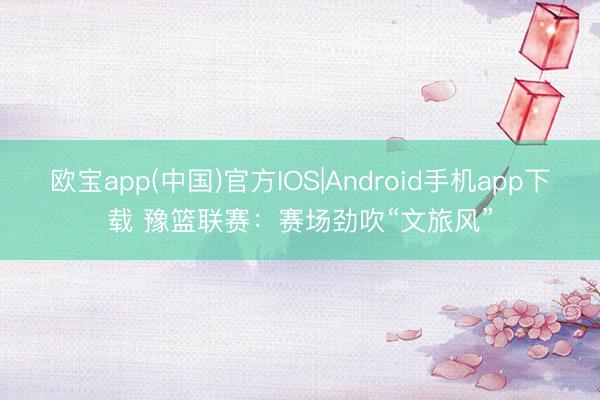 欧宝app(中国)官方IOS|Android手机app下载 豫篮联赛：赛场劲吹“文旅风”
