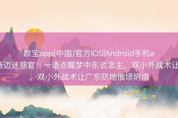 欧宝app(中国)官方IOS|Android手机app下载 周琦化身场边迷惑官！一语点醒梦中东说念主，双小外战术让广东防地俄顷坍塌
