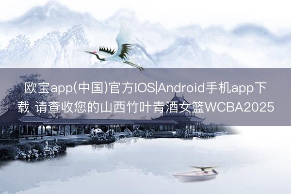 欧宝app(中国)官方IOS|Android手机app下载 请查收您的山西竹叶青酒女篮WCBA2025