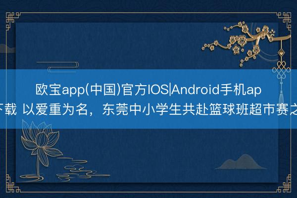 欧宝app(中国)官方IOS|Android手机app下载 以爱重为名，东莞中小学生共赴篮球班超市赛之约