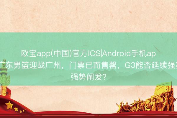 欧宝app(中国)官方IOS|Android手机app下载 广东男篮迎战广州，门票已而售罄，G3能否延续强势阐发？