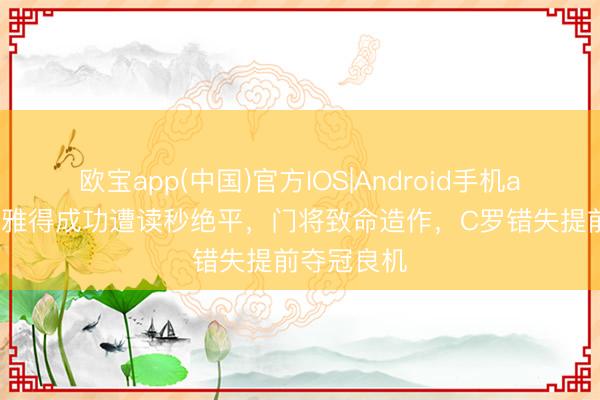 欧宝app(中国)官方IOS|Android手机app下载 利雅得成功遭读秒绝平，门将致命造作，C罗错失提前夺冠良机