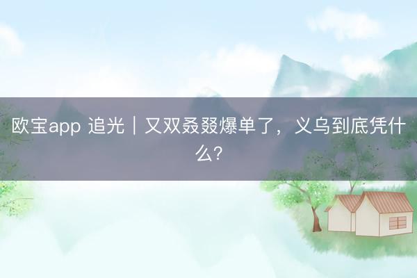 欧宝app 追光｜又双叒叕爆单了，<a href=