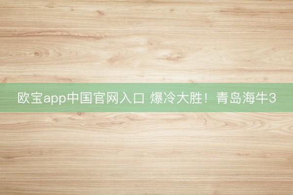 欧宝app中国官网入口 爆冷大胜！青岛海牛3