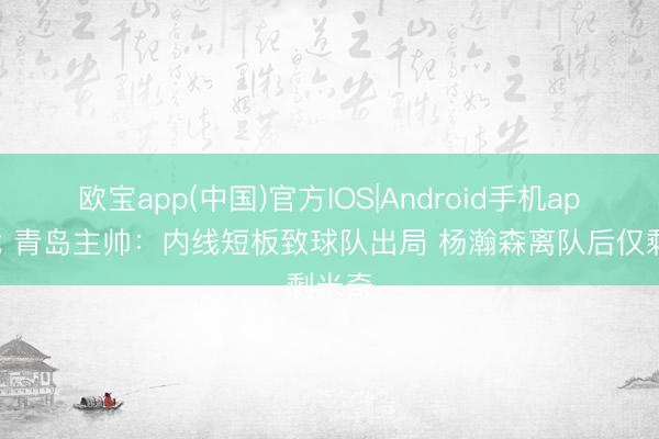 欧宝app(中国)官方IOS|Android手机app下载 青岛主帅：内线短板致球队出局 杨瀚森离队后仅剩米奇