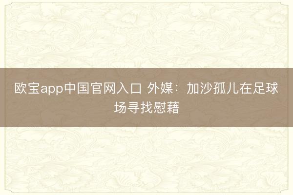 欧宝app中国官网入口 外媒：加沙孤儿在足球场寻找慰藉