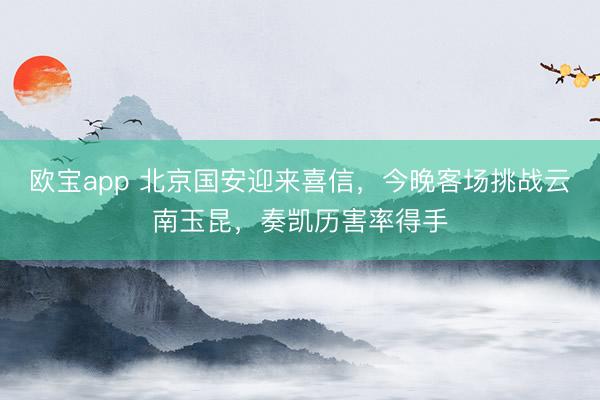 欧宝app 北京国安迎来喜信，今晚客场挑战云南玉昆，奏凯历害率得手