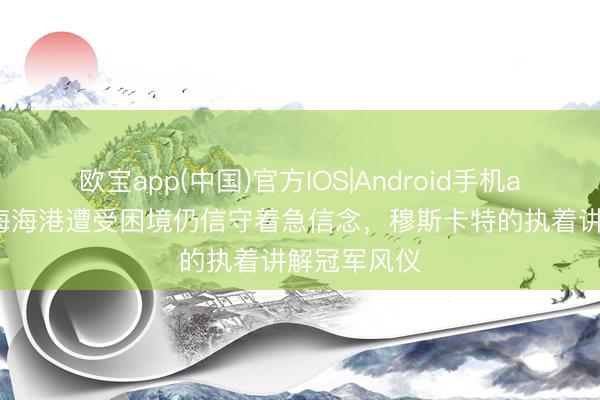 欧宝app(中国)官方IOS|Android手机app下载 上海海港遭受困境仍信守着急信念，穆斯卡特的执着讲解冠军风仪