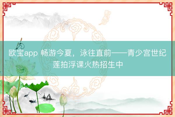 欧宝app 畅游今夏，泳往直前——青少宫世纪莲拍浮课火热招生中