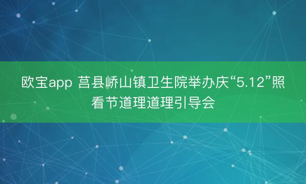 欧宝app 莒县峤山镇卫生院举办庆“5.12”照看节道理道理引导会