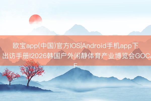 欧宝app(中国)官方IOS|Android手机app下载 出访手册l2026韩国户外闲静体育产业博览会GOCAF