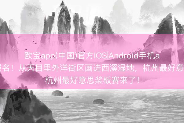 欧宝app(中国)官方IOS|Android手机app下载 开动报名！从天目里外洋街区画进西溪湿地，杭州最好意思桨板赛来了！