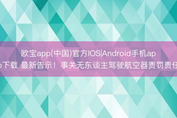 欧宝app(中国)官方IOS|Android手机app下载 最新告示！事关无东谈主驾驶航空器责罚责任