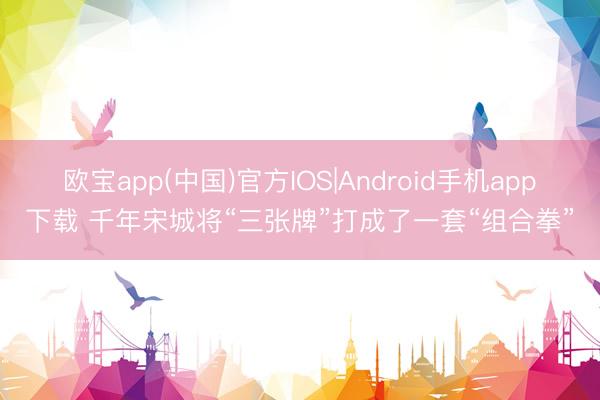 欧宝app(中国)官方IOS|Android手机app下载 千年宋城将“三张牌”打成了一套“组合拳”