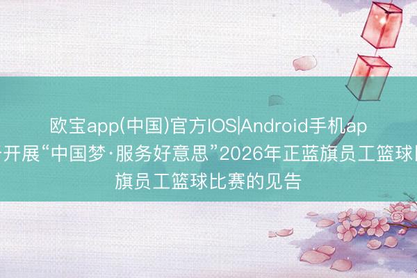 欧宝app(中国)官方IOS|Android手机app下载 对于开展“中国梦·服务好意思”2026年正蓝旗员工篮球比赛的见告