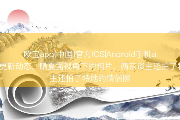 欧宝app(中国)官方IOS|Android手机app下载 马龙更新动态，晒夏露视角下的相片，两东谈主还拍了特地的情侣照