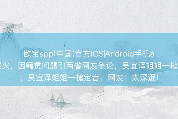 欧宝app(中国)官方IOS|Android手机app下载 吴宜泽夺冠爆火，因籍贯问题引两省网友争论，吴宜泽姐姐一槌定音，网友：太深邃！