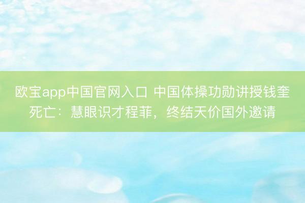 欧宝app中国官网入口 中国体操功勋讲授钱奎死亡：慧眼识才程菲，终结天价国外邀请