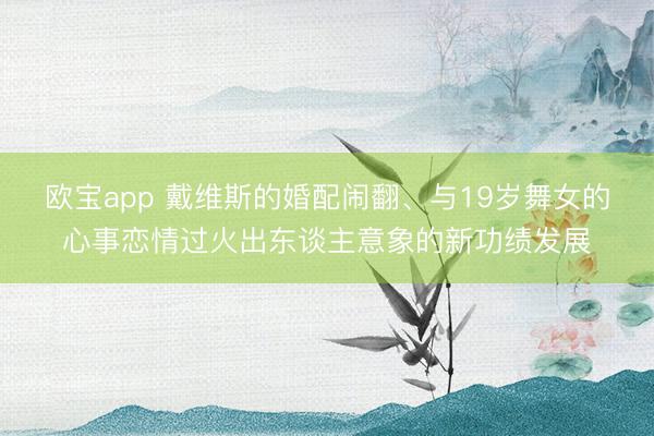 欧宝app 戴维斯的婚配闹翻、与19岁舞女的心事恋情过火出东谈主意象的新功绩发展