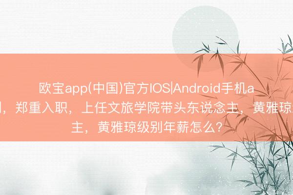 欧宝app(中国)官方IOS|Android手机app下载 有编制，郑重入职，上任文旅学院带头东说念主，黄雅琼级别年薪怎么？