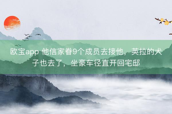 欧宝app 他信家眷9个成员去接他，英拉的犬子也去了，坐豪车径直开回宅邸