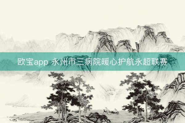 欧宝app 永州市三病院暖心护航永超联赛