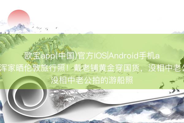 欧宝app(中国)官方IOS|Android手机app下载 马龙浑家晒伦敦旅行照！戴老铺黄金穿国货，没相中老公拍的游船照