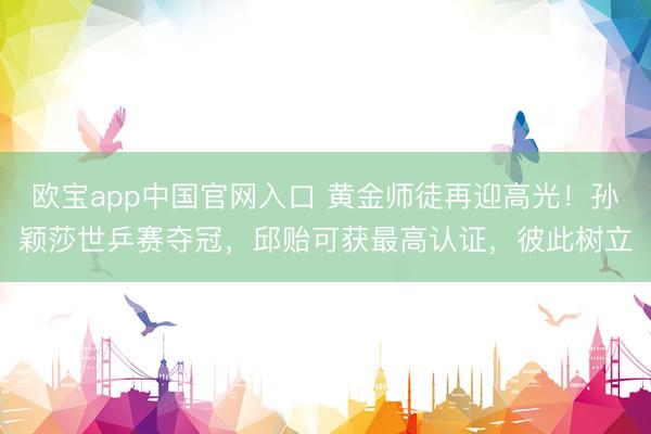 欧宝app中国官网入口 黄金师徒再迎高光！孙颖莎世乒赛夺冠，邱贻可获最高认证，彼此树立