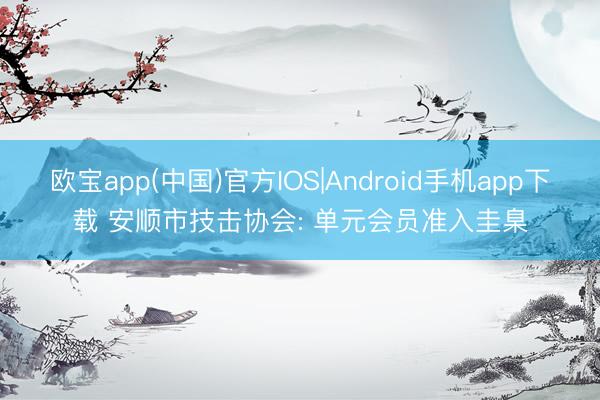 欧宝app(中国)官方IOS|Android手机app下载 安顺市技击协会: 单元会员准入圭臬