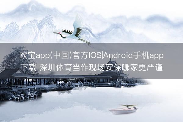 欧宝app(中国)官方IOS|Android手机app下载 深圳体育当作现场安保哪家更严谨