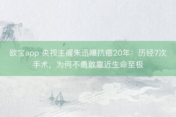 欧宝app 央视主握朱迅曝抗癌20年:历经7次手术,为何不勇敢靠近生命至极