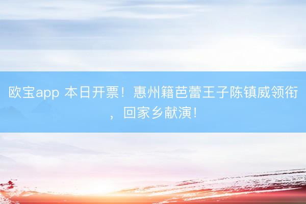 欧宝app 本日开票！惠州籍芭蕾王子陈镇威领衔，回家乡献演！