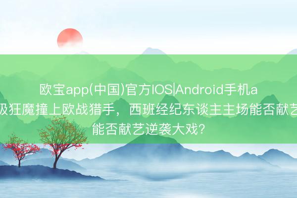欧宝app(中国)官方IOS|Android手机app下载 保级狂魔撞上欧战猎手，西班经纪东谈主主场能否献艺逆袭大戏？