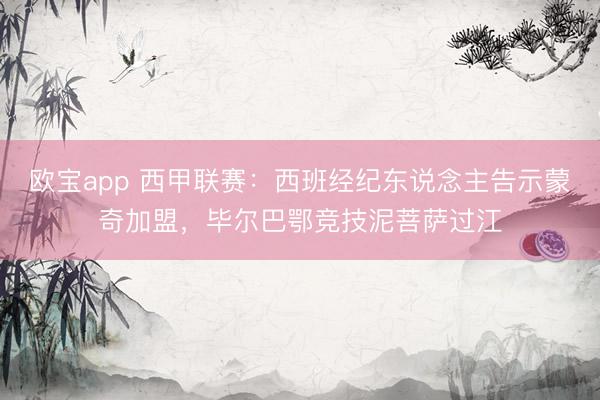 欧宝app 西甲联赛：西班经纪东说念主告示蒙奇加盟，毕尔巴鄂竞技泥菩萨过江