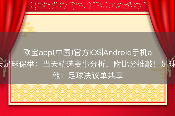 欧宝app(中国)官方IOS|Android手机app下载 当天足球保举：当天精选赛事分析，附比分推敲！足球决议单共享