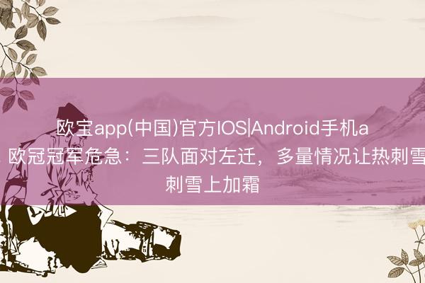 欧宝app(中国)官方IOS|Android手机app下载 欧冠冠军危急:三队面对左迁,多量情况让热刺雪上加霜