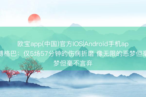 欧宝app(中国)官方IOS|Android手机app下载 博格巴：仅5场57分钟的伤病折磨 像无限的恶梦但毫不言弃