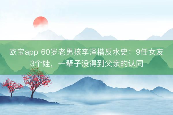 欧宝app 60岁老男孩李泽楷反水史:9任女友3个娃,一辈子没得到父亲的认同